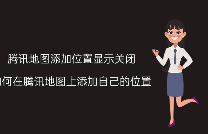 腾讯地图添加位置显示关闭 如何在腾讯地图上添加自己的位置？